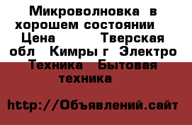 Микроволновка, в хорошем состоянии  › Цена ­ 600 - Тверская обл., Кимры г. Электро-Техника » Бытовая техника   